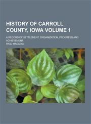 History of Carroll County, Iowa; A Record of Settlement, Organization, Progress and Achievement Volume 1,123036837X,9781230368375