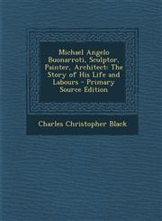 Michael Angelo Buonarroti, Sculptor, Painter, Architect The Story of His Life and Labours - Primary Source Edition,1294433369,9781294433361
