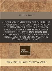 Of our obligation to put our trust in God, rather than in men, and of the advantages of it in a sermon preached before the honourable society of Grayes-inn, upon the occasion of the death of our late Royal Sovereign Queen Mary / by William Wake ... (1695),1240814984,9781240814985