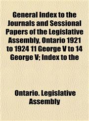 General Index to the Journals and Sessional Papers of the Legislative Assembly, Ontario 1921 to 1924 11 George V to 14 George V; Index to the,1152853554,9781152853553
