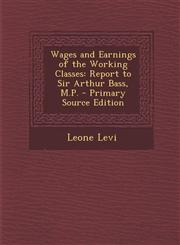 Wages and Earnings of the Working Classes Report to Sir Arthur Bass, M.P. - Primary Source Edition,1294323113,9781294323112