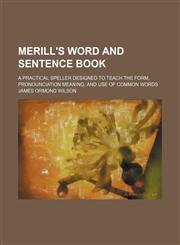 Merill's word and sentence book; a practical speller designed to teach the form, pronounciation meaning, and use of common words,1130972909,9781130972900