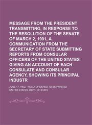 Message from the President  transmitting, in response to the resolution of the Senate of March 2, 1901, a communication from the Secretary of State submitting reports from consular officers of the United States giving an account of each consulate and; Jun,1150462086,9781150462085