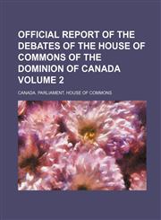 Official Report of the Debates of the House of Commons of the Dominion of Canada Volume 2,1130663639,9781130663631