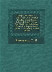 Glory And Praise A Collection Of Beautiful Sunday-school Songs Selected Chiefly From The Children's Hallelujah ; Printed In Figure-faced Notes / - Primary Source Edition,1295082594,9781295082599