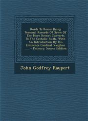 Roads to Rome Being Personal Records of Some of the More Recent Converts to the Catholic Faith, with an Introduction by His Eminence,1294569430,9781294569435