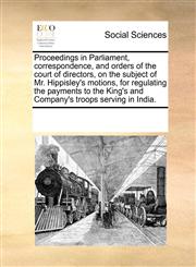 Proceedings in Parliament, correspondence, and orders of the court of directors, on the subject of Mr. Hippisley's motions, for regulating the payments to the King's and Company's troops serving in India.,1170356265,9781170356265