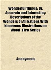Wonderful Things; Or, Accurate and Interesting Descriptions of the Wonders of All Nations With Numerous Illustrations on Wood First Series,1151455059,9781151455055