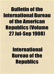 Bulletin of the International Bureau of the American Republics (Volume 27 Jul-Sep 1908),1155001850,9781155001852