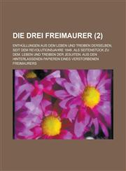 Die Drei Freimaurer; Enthullungen Aus Dem Leben Und Treiben Derselben, Seit Dem Revolutionsjahre 1848. ALS Seitenstuck Zu Dem. Leben Und Treiben Der J,123615116X,9781236151162