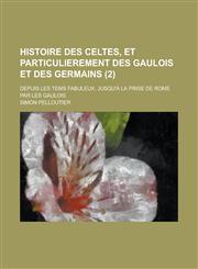 Histoire Des Celtes, Et Particulierement Des Gaulois Et Des Germains; Depuis Les Tems Fabuleux, Jusqu'a La Prise de Rome Par Les Gaulois (2),1153456788,9781153456784
