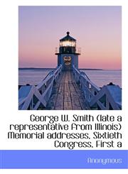 George W. Smith (late a representative from Illinois) Memorial addresses, Sixtieth Congress, First a,1117399125,9781117399126