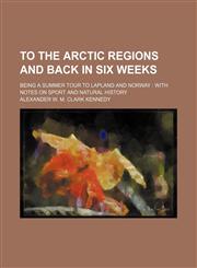 To the arctic regions and back in six weeks; being a summer tour to Lapland and Norway  with notes on sport and natural history,1151282898,9781151282897