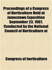Proceedings of a Congress of Horticulture Held at Jamestown Exposition September 23, 1907, Conducted by the National Council of Horticulture at,115203331X,9781152033313