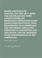 Wahre und ausführliche Darstellung der am 11. März 1848 zur Erlangung einer constitutionellen Regierungs-Verfassung in der Königlichen Hauptstadt Prag begonnenen Volks-Bewegung und der hierauf gefolgten Ereignisse als ein Volume 1,1236963490,9781236963499