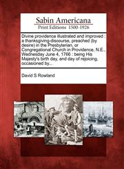 Divine providence illustrated and improved a thanksgiving-discourse, preached (by desire) in the Presbyterian, or Congregational Church in Providence, N.E., Wednesday June 4, 1766 : being His Majesty's birth day, and day of rejoicing, occasioned by...,1275751784,9781275751781