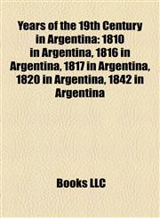 Years of the 19th Century in Argentina 1810 in Argentina, 1816 in Argentina, 1817 in Argentina, 1820 in Argentina, 1842 in Argentina,1158070705,9781158070701