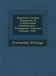 Disputatio Juridica Inauguralis De Conditionibus Institutionum. - Franequerae, Johannes Gyzelaar 1700...,1249943965,9781249943969