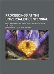Proceedings at the Universalist Centennial; held in Gloucester, Mass., September 20th, 21st & 22nd, 1870,1130971759,9781130971750