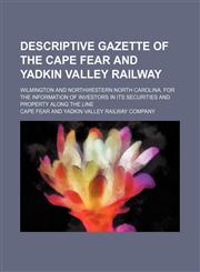 Descriptive Gazette of the Cape Fear and Yadkin Valley Railway; Wilmington and Northwestern North Carolina. for the Information of Investors in Its Securities and Property Along the Line,1151641634,9781151641632