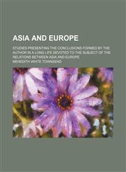 Asia and Europe; Studies Presenting the Conclusions Formed by the Author in a Long Life Devoted to the Subject of the Relations Between Asia and Europe,1459080742,9781459080744