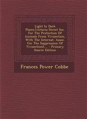 Light in Dark Places.(Victoria Street Soc. for the Protection of Animals from Vivisection, with the Internat. Assoc. for the Suppression of Vivisectio,1294620703,9781294620709