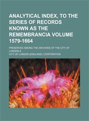 Analytical index, to the series of records known as the Remembrancia Volume 1579-1664; Preserved among the archives of the city of London A,1458812367,9781458812360