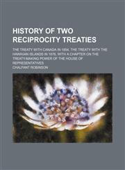 History of Two Reciprocity Treaties; The Treaty With Canada in 1854, the Treaty With the Hawaiian Islands in 1876, With a Chapter on the Treaty-Making Power of the House of Representatives,1150668326,9781150668326