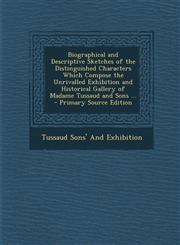 Biographical and Descriptive Sketches of the Distinguished Characters Which Compose the Unrivalled Exhibition and Historical Gallery of Madame Tussaud and Sons ... - Primary Source Edition,1294008471,9781294008477