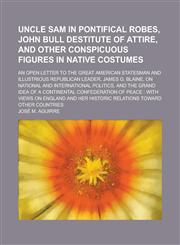 Uncle Sam in pontifical robes, John Bull destitute of attire, and other conspicuous figures in native costumes; an open letter to the great American statesman and illustrious Republican leader, James G. Blaine, on national and,1130738787,9781130738780
