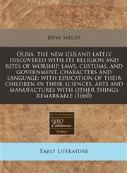Olbia, the new i[s]land lately discovered with its religion and rites of worship, laws, customs, and government, characters and language with education of their children in their sciences, arts and manufactures with other things remarkable (1660),1240784589,9781240784585