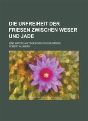 Die Unfreiheit Der Friesen Zwischen Weser Und Jade; Eine Wirtschaftsgeschichtliche Studie,1153432161,9781153432160