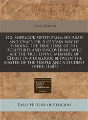 Dr. Sherlock sifted from his bran and chaff, or, A certain way of finding the true sense of the Scriptures and discovering who are the true living members of Christ in a dialogue between the master of the temple and a student there. (1687),1240421540,9781240421541