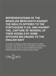 Representations of the Brazilian Merchants Against the Insults Offered to the Portuguese Flag, and Against Thecapture of Several of Their Vessels by Some Officers Belonging to the English Navy; To Which Is Added a Short Analysis of a Work Entitled the His,1151426113,9781151426116