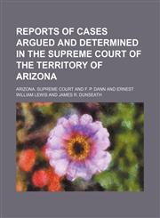 Reports of cases argued and determined in the Supreme Court of the territory of Arizona Volume 5,1150780762,9781150780769