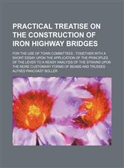 Practical treatise on the construction of iron highway bridges; for the use of town committees  together with a short essay upon the application of the principles of the lever to a ready analysis of the strains upon the more customary,145889648X,9781458896483