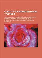 Constitution Making in Indiana (Volume 1); A Source Book of Constitutional Documents, With Historical Introduction and Critical Notes,1153921081,9781153921084