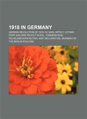 1918 in Germany German Revolution of 1918-19, Karl Artelt, Lothar Popp, Sailors' revolt in Kiel, Tondern raid, Wilhelmshaven mutiny,1155912519,9781155912516