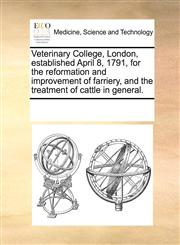 Veterinary College, London, established April 8, 1791, for the reformation and improvement of farriery, and the treatment of cattle in general.,117008382X,9781170083826