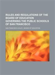 Rules and regulations of the Board of Education governing the public schools of San Francisco,1130002845,9781130002843