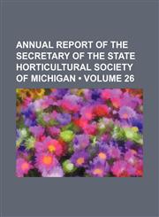 Annual Report of the Secretary of the State Horticultural Society of Michigan (Volume 26),1154304191,9781154304190