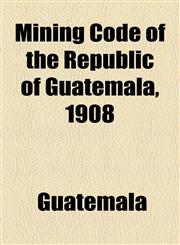 Mining Code of the Republic of Guatemala, 1908,1154471551,9781154471557