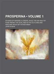 Prosperina (Volume 1); Studies of Wayside Flowers, While the Air Was Yet Pure Among the Alps, and in the Scotland and England Which My Father Knew,1150229101,9781150229107