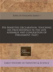 His Maiesties declaration, touching his procee[d]ings in the late assemblie and conuention of Parliament (1621),1240410913,9781240410910