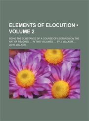Elements of Elocution (Volume 2); Being the Substance of a Course of Lectures on the Art of Reading in Two Volumes. by J. Walker,1459045009,9781459045002