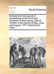 Extracts from the journal of proceedings of the Provincial Congress of New-Jersey, held at Trenton in the months of May, June, and August, 1775. Published by order.,1170270301,9781170270301