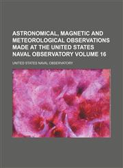 Astronomical, magnetic and meteorological observations made at the United States Naval Observatory Volume 16,1130317005,9781130317008