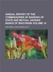 Annual Report of the Commissioner of Banking of State and Mutual Savings Banks of Wisconsin Volume 14,1234051451,9781234051457