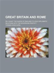 Great Britain and Rome; Or, Ought the Queen of England to Hold Diplomatic Relations With the Sovereign Pontiff?,1154565041,9781154565041