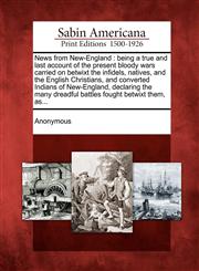 News from New-England being a true and last account of the present bloody wars carried on betwixt the infidels, natives, and the English Christians, and converted Indians of New-England, declaring the many dreadful battles fought betwixt them, as...,1275725554,9781275725553